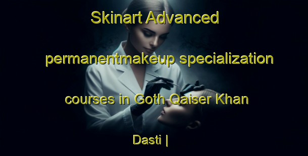 Skinart Advanced permanentmakeup specialization courses in Goth Qaiser Khan Dasti | PermanentmakeupTraining | PermanentmakeupClasses | SkinartTraining-Pakistan